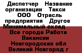 Диспетчер › Название организации ­ Такси-24, ООО › Отрасль предприятия ­ Другое › Минимальный оклад ­ 1 - Все города Работа » Вакансии   . Новгородская обл.,Великий Новгород г.